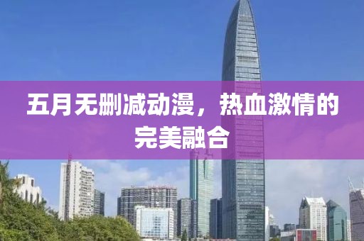 五月无删减动漫，热血激情的完美融合