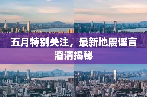 五月特别关注，最新地震谣言澄清揭秘