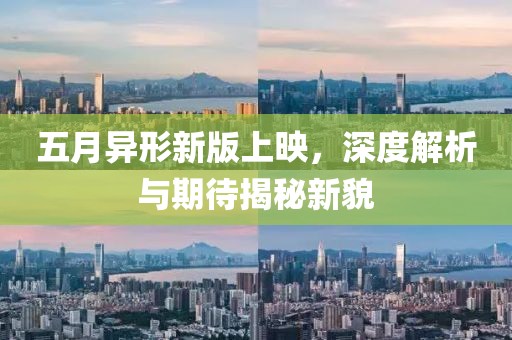 五月异形新版上映，深度解析与期待揭秘新貌