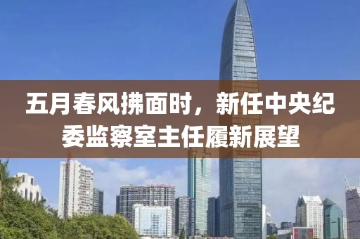 五月春风拂面时，新任中央纪委监察室主任履新展望