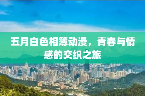 五月白色相簿动漫，青春与情感的交织之旅