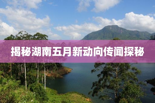 揭秘湖南五月新动向传闻探秘