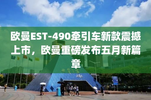 欧曼EST-490牵引车新款震撼上市，欧曼重磅发布五月新篇章