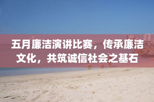 五月廉洁演讲比赛，传承廉洁文化，共筑诚信社会之基石