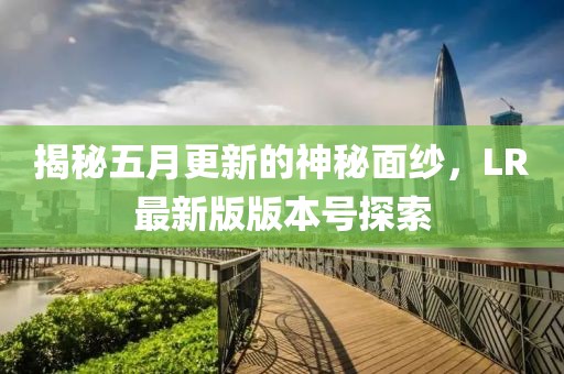 揭秘五月更新的神秘面纱，LR最新版版本号探索