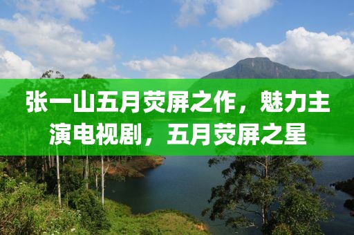 张一山五月荧屏之作，魅力主演电视剧，五月荧屏之星