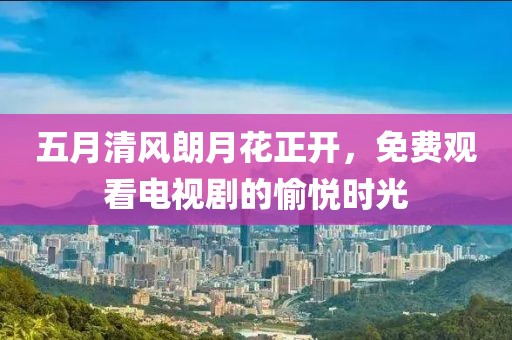 五月清风朗月花正开，免费观看电视剧的愉悦时光