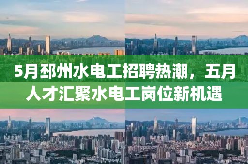 5月邳州水电工招聘热潮，五月人才汇聚水电工岗位新机遇