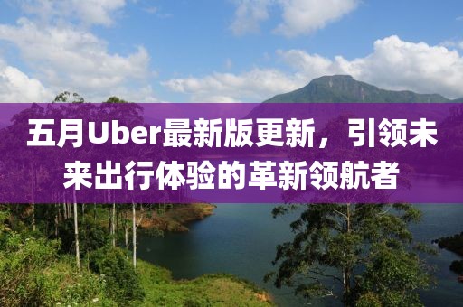 五月Uber最新版更新，引领未来出行体验的革新领航者