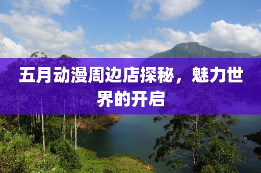 五月动漫周边店探秘，魅力世界的开启