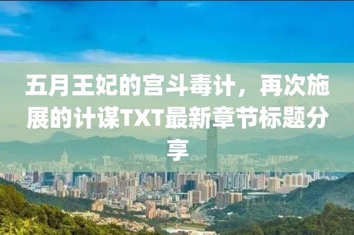 五月王妃的宫斗毒计，再次施展的计谋TXT最新章节标题分享