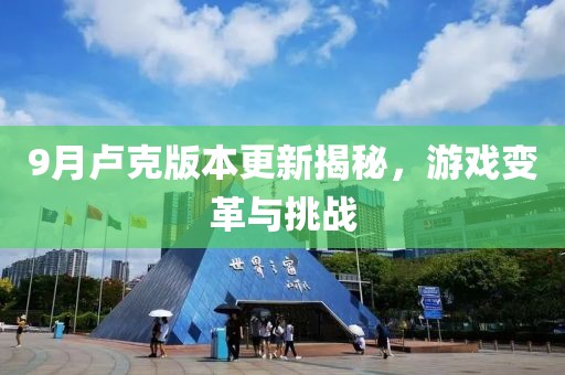 9月卢克版本更新揭秘，游戏变革与挑战