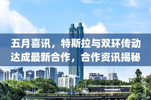 五月喜讯，特斯拉与双环传动达成最新合作，合作资讯揭秘