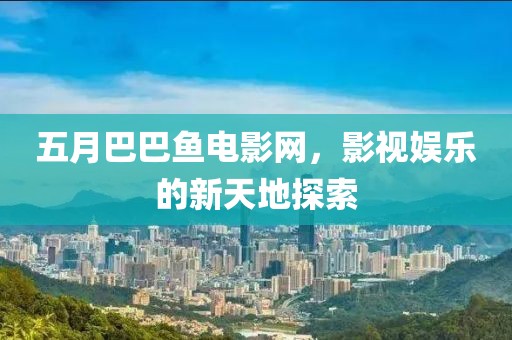 五月巴巴鱼电影网，影视娱乐的新天地探索