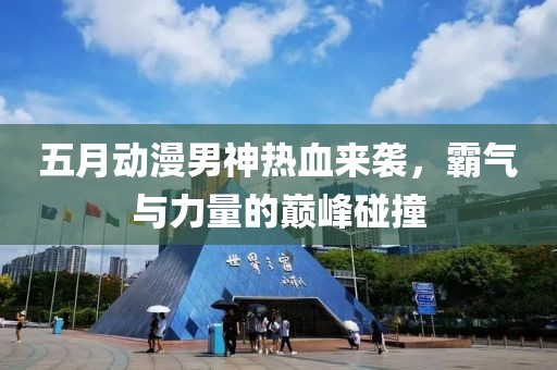 五月动漫男神热血来袭，霸气与力量的巅峰碰撞