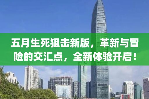 五月生死狙击新版，革新与冒险的交汇点，全新体验开启！