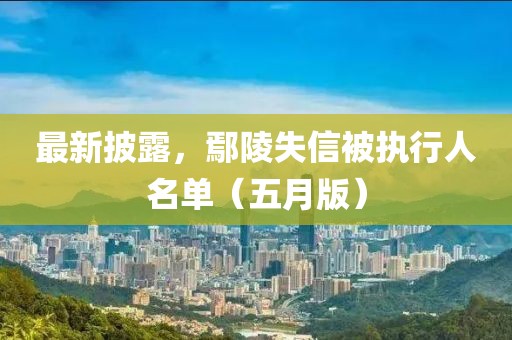 最新披露，鄢陵失信被执行人名单（五月版）