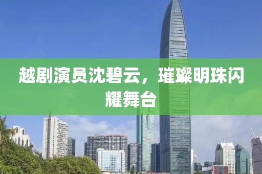 越剧演员沈碧云，璀璨明珠闪耀舞台