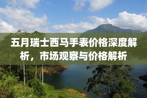 五月瑞士西马手表价格深度解析，市场观察与价格解析