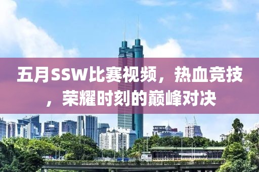 五月SSW比赛视频，热血竞技，荣耀时刻的巅峰对决