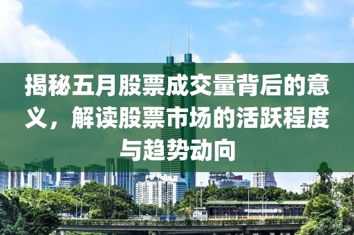 揭秘五月股票成交量背后的意义，解读股票市场的活跃程度与趋势动向