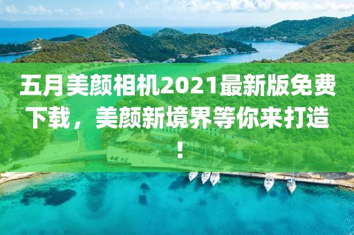 五月美颜相机2021最新版免费下载，美颜新境界等你来打造！