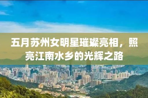 五月苏州女明星璀璨亮相，照亮江南水乡的光辉之路