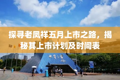 探寻老凤祥五月上市之路，揭秘其上市计划及时间表