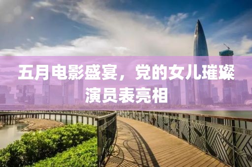 五月电影盛宴，党的女儿璀璨演员表亮相