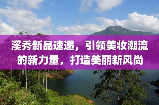 溪秀新品速递，引领美妆潮流的新力量，打造美丽新风尚
