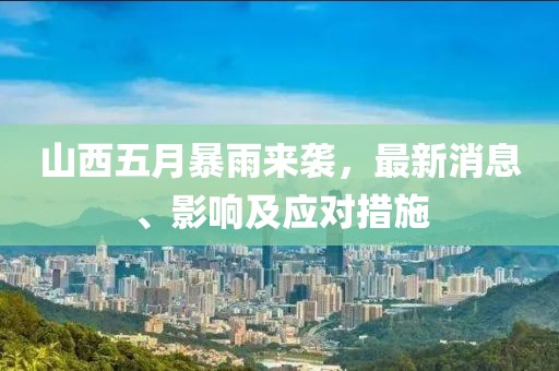 山西五月暴雨来袭，最新消息、影响及应对措施