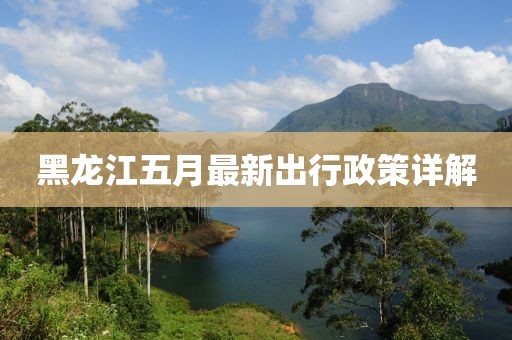 黑龙江五月最新出行政策详解