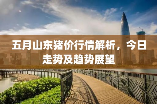 五月山东猪价行情解析，今日走势及趋势展望