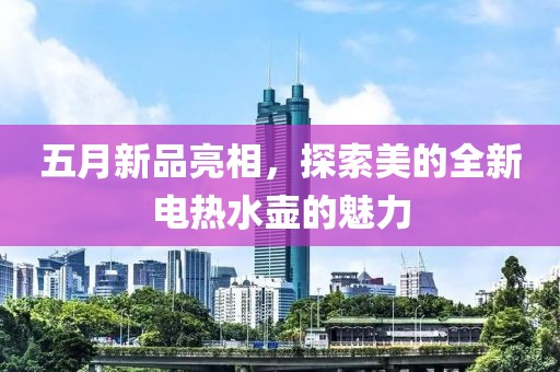 五月新品亮相，探索美的全新电热水壶的魅力