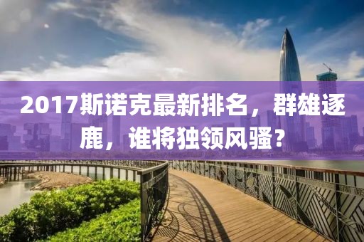 2017斯诺克最新排名，群雄逐鹿，谁将独领风骚？