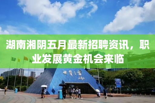 湖南湘阴五月最新招聘资讯，职业发展黄金机会来临