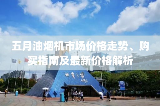 五月油烟机市场价格走势、购买指南及最新价格解析