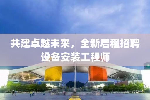 共建卓越未来，全新启程招聘设备安装工程师