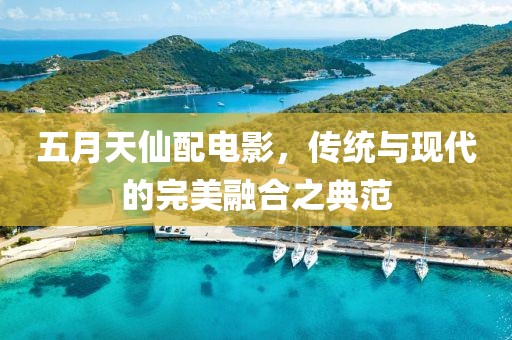 五月天仙配电影，传统与现代的完美融合之典范