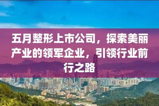 五月整形上市公司，探索美丽产业的领军企业，引领行业前行之路