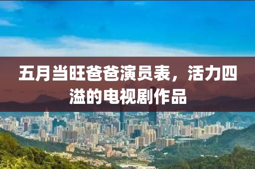五月当旺爸爸演员表，活力四溢的电视剧作品
