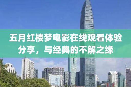 五月红楼梦电影在线观看体验分享，与经典的不解之缘