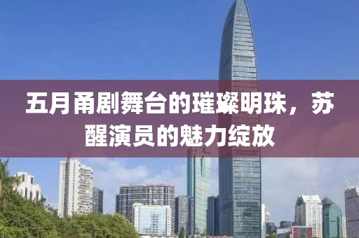 五月甬剧舞台的璀璨明珠，苏醒演员的魅力绽放
