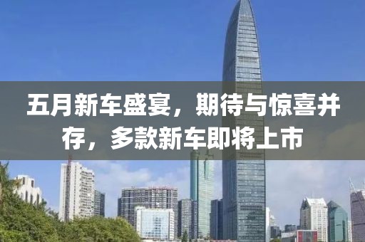五月新车盛宴，期待与惊喜并存，多款新车即将上市