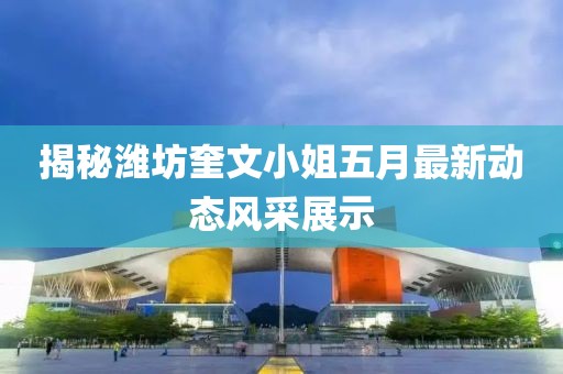 揭秘潍坊奎文小姐五月最新动态风采展示
