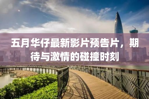 五月华仔最新影片预告片，期待与激情的碰撞时刻