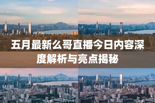 五月最新么哥直播今日内容深度解析与亮点揭秘