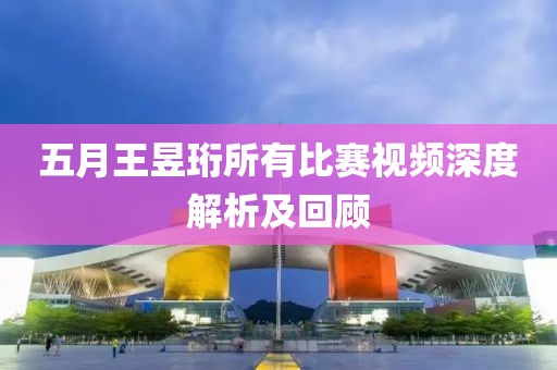 五月王昱珩所有比赛视频深度解析及回顾