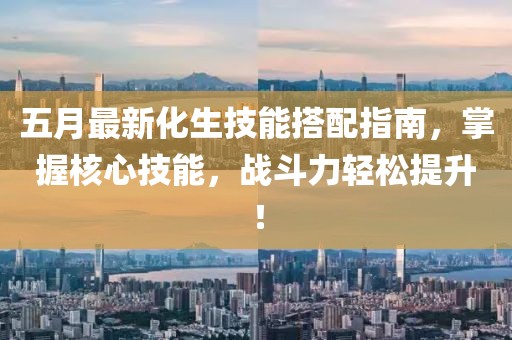 五月最新化生技能搭配指南，掌握核心技能，战斗力轻松提升！