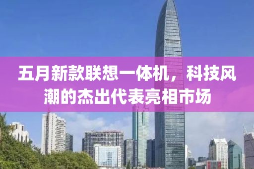 五月新款联想一体机，科技风潮的杰出代表亮相市场